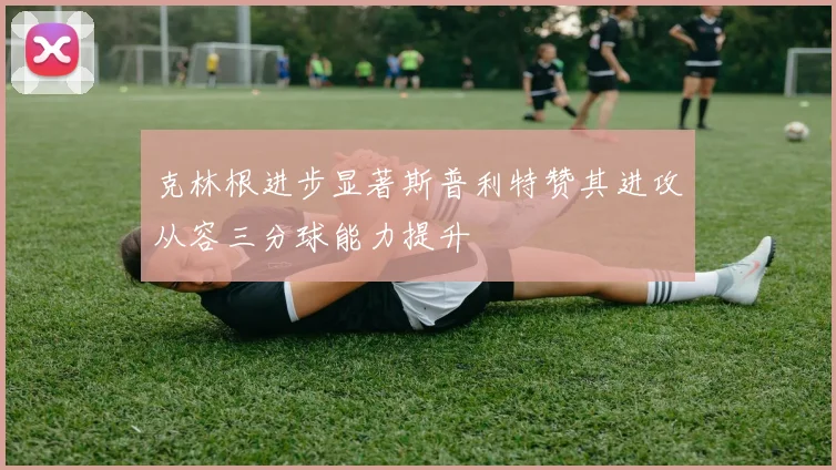 克林根进步显著斯普利特赞其进攻从容三分球能力提升