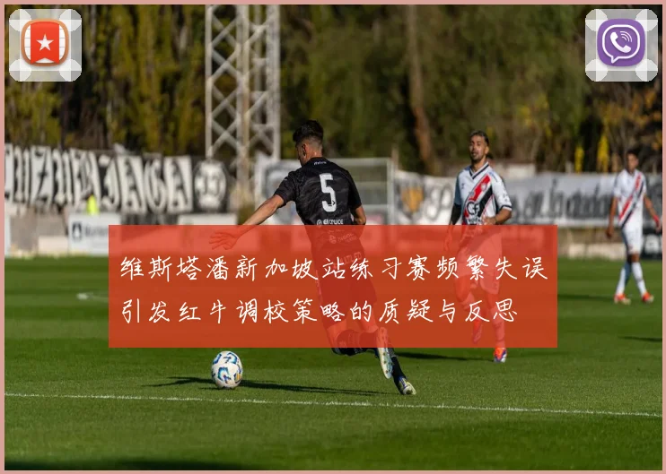 维斯塔潘新加坡站练习赛频繁失误引发红牛调校策略的质疑与反思