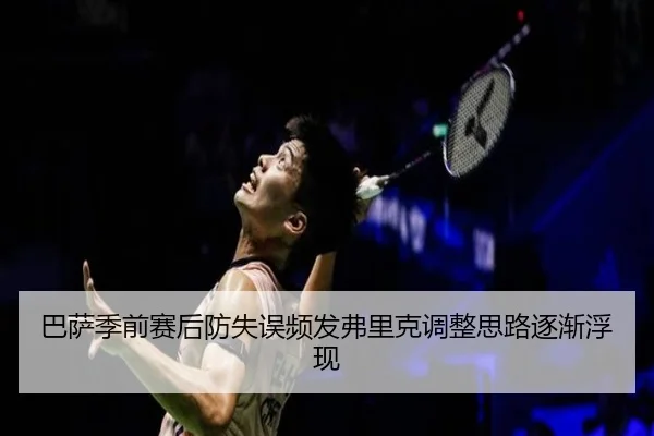 巴萨季前赛后防失误频发弗里克调整思路逐渐浮现